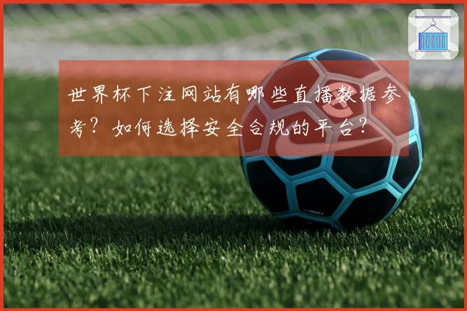 世界杯下注网站有哪些直播数据参考？如何选择安全合规的平台？