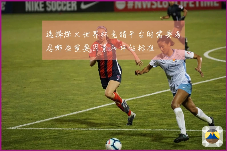 选择烽火世界杯竞猜平台时需要考虑哪些重要因素和评估标准