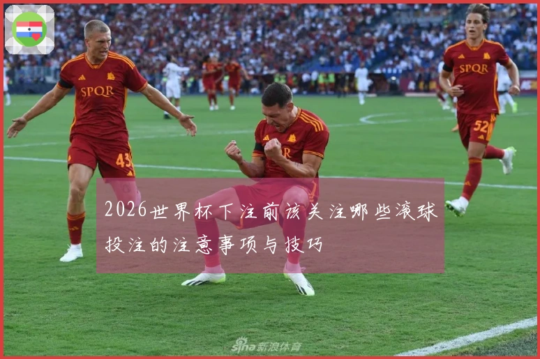 2026世界杯下注前该关注哪些滚球投注的注意事项与技巧