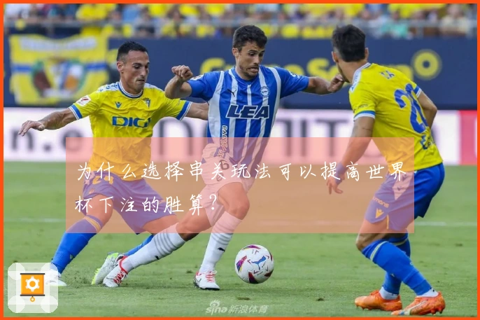 为什么选择串关玩法可以提高世界杯下注的胜算？