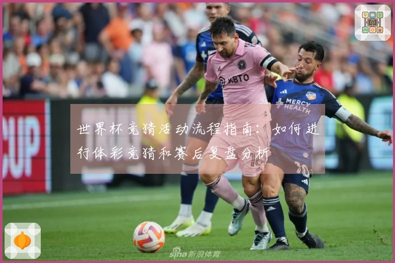 世界杯竞猜活动流程指南:如何进行体彩竞猜和赛后复盘分析