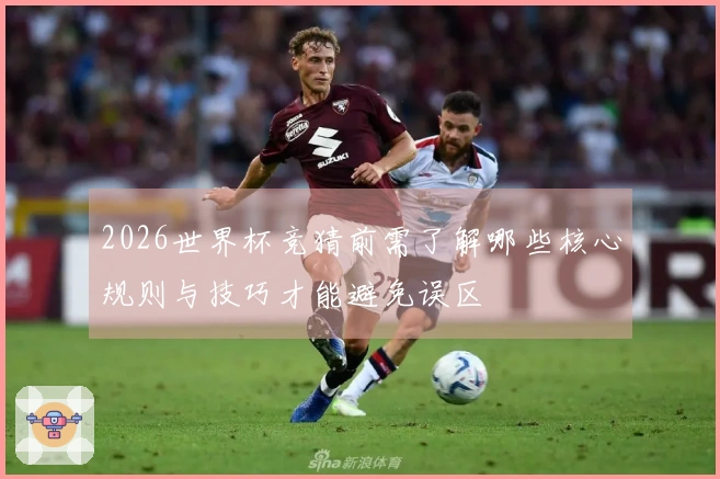 2026世界杯竞猜前需了解哪些核心规则与技巧才能避免误区