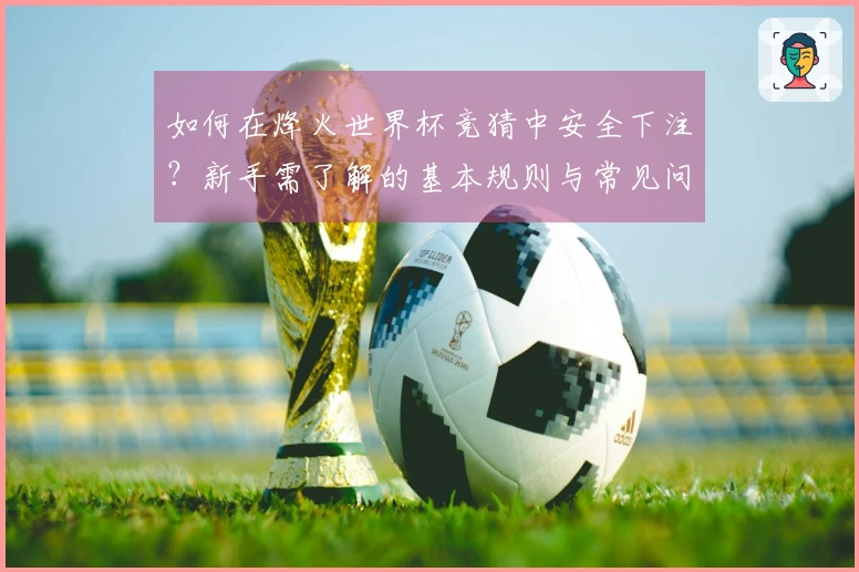 如何在烽火世界杯竞猜中安全下注？新手需了解的基本规则与常见问题