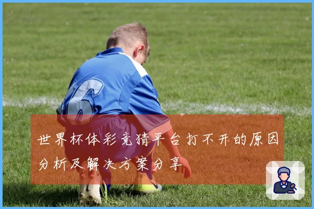 世界杯体彩竞猜平台打不开的原因分析及解决方案分享