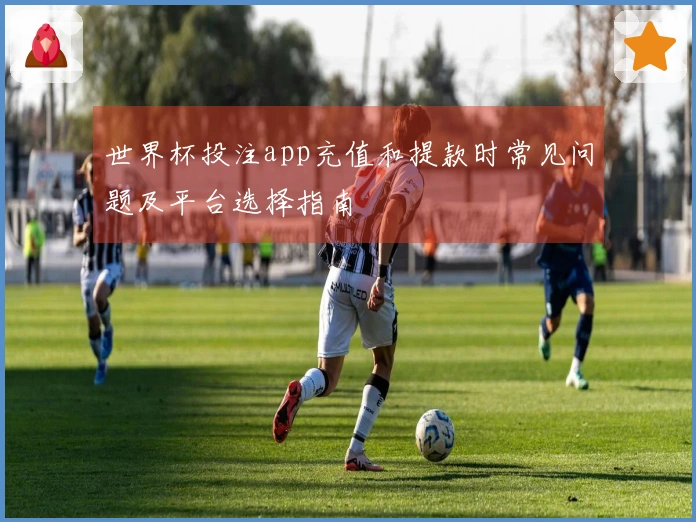 世界杯投注app充值和提款时常见问题及平台选择指南