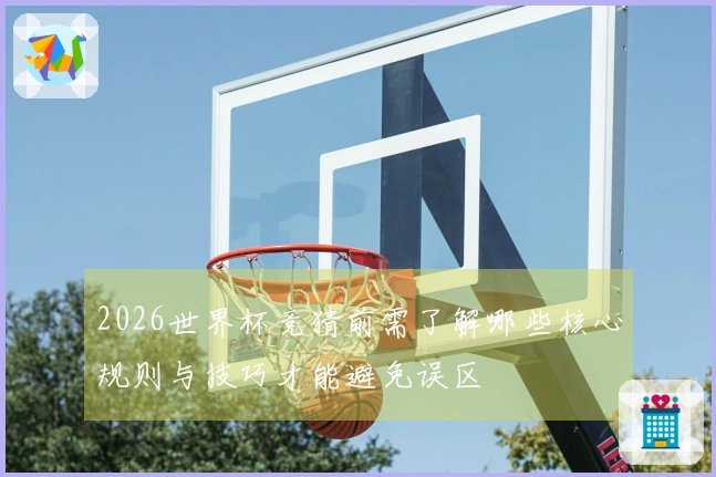 2026世界杯竞猜前需了解哪些核心规则与技巧才能避免误区