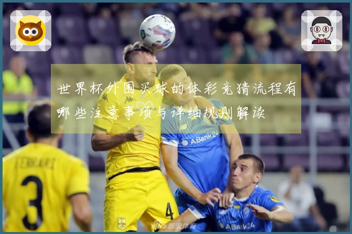 世界杯外围买球的体彩竞猜流程有哪些注意事项与详细规则解读