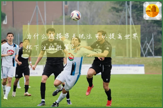 为什么选择串关玩法可以提高世界杯下注的胜算？