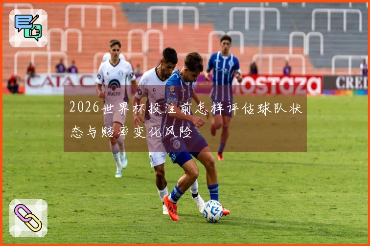 2026世界杯投注前怎样评估球队状态与赔率变化风险