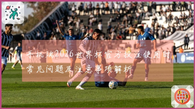 手机端2026世界杯官方投注使用时常见问题及注意事项解析
